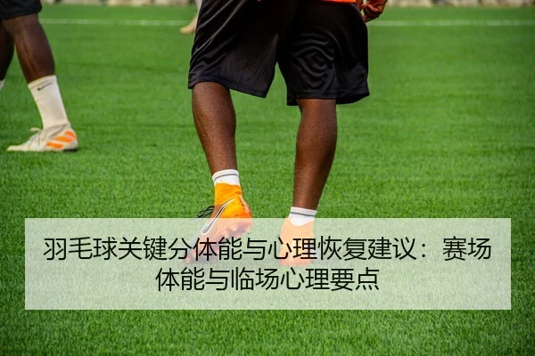 羽毛球关键分体能与心理恢复建议：赛场体能与临场心理要点